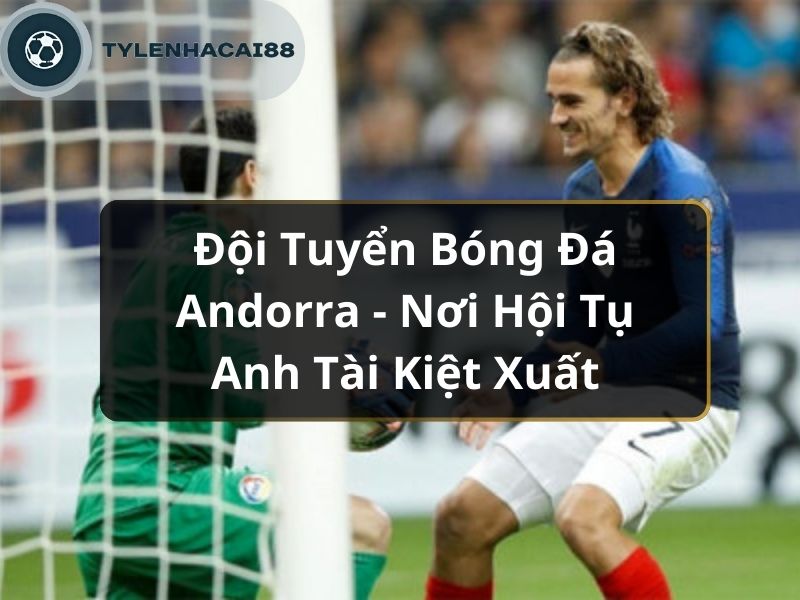 Đội Tuyển Bóng Đá Andorra - Nơi Hội Tụ Anh Tài Kiệt Xuất