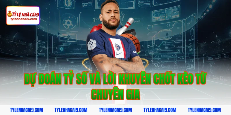 Dự đoán tỷ số và lời khuyên chốt kèo từ chuyên gia