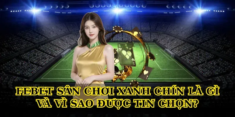 Febet sân chơi xanh chín là gì và vì sao được tin chọn?